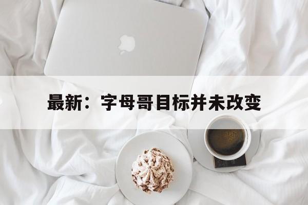 关于最新：字母哥目标并未改变的信息