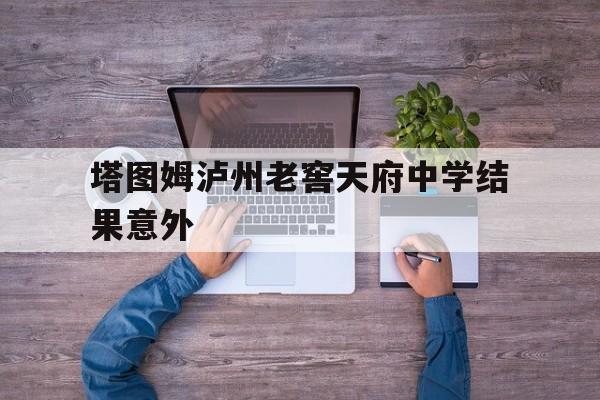 塔图姆泸州老窖天府中学结果意外的简单介绍 塔图姆泸州老窖天府中学结果意外的简单介绍
