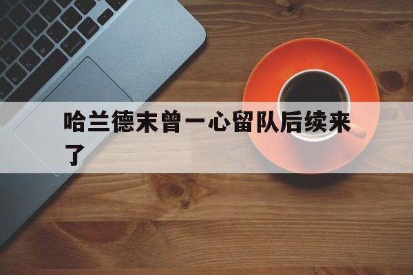 哈兰德末曾一心留队后续来了(谢贤进ICU后一心要等谢霆锋回香港) 哈兰德末曾一心留队后续来了(谢贤进ICU后一心要等谢霆锋回香港)